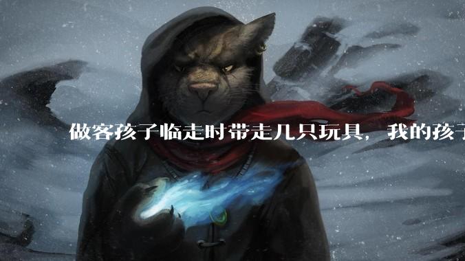 做客孩子临走时带走几只玩具,我的孩子抗拒并一直哭,要怎么开导?