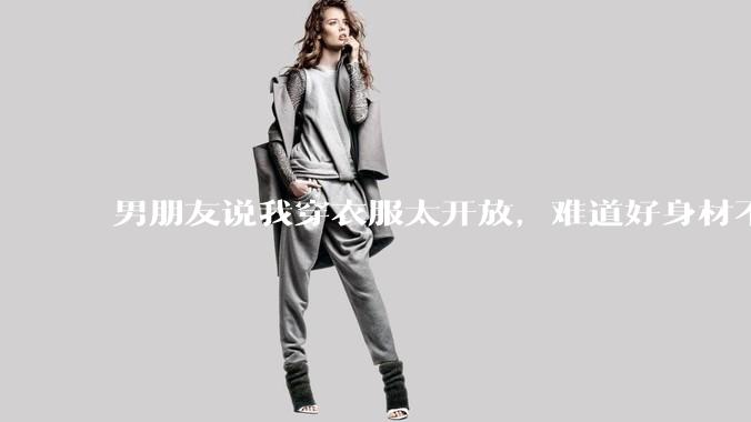 男朋友说我穿衣服太开放,难道好身材不应该显示出来吗?