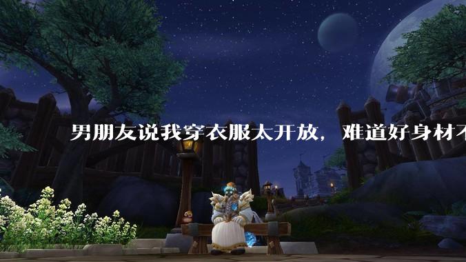 男朋友说我穿衣服太开放,难道好身材不应该显示出来吗?