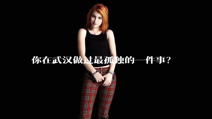 你在武汉做过最孤独的一件事?