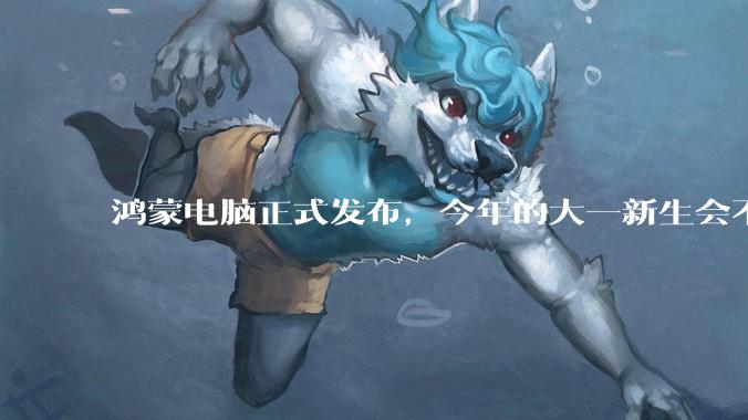 鸿蒙电脑正式发布,今年的大一新生会不会扎堆购买鸿蒙电脑?