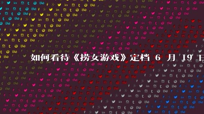如何看待《捞女游戏》定档 6 月 19 日?