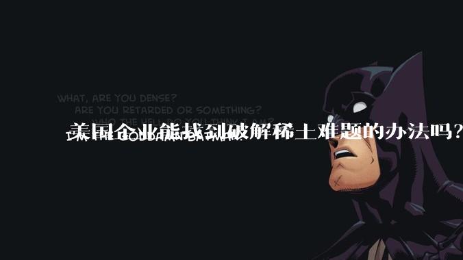 美国企业能找到破解稀土难题的办法吗?