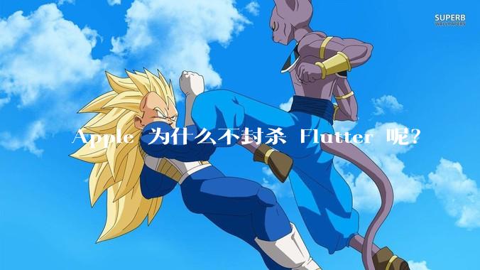 Apple 为什么不封杀 Flutter 呢?