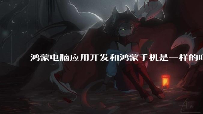 鸿蒙电脑应用开发和鸿蒙手机是一样的吗?