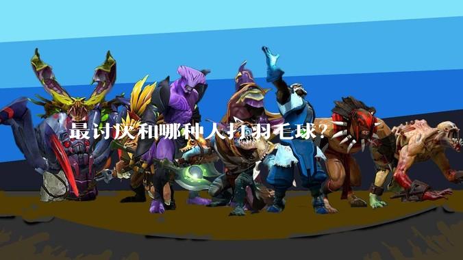 最讨厌和哪种人打羽毛球?