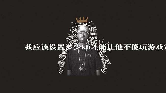 我应该设置多少kb才能让他不能玩游戏?