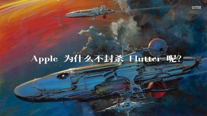 Apple 为什么不封杀 Flutter 呢?