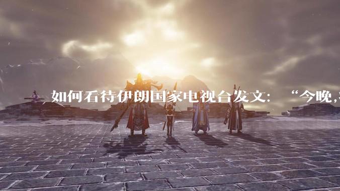 如何看待伊朗国家电视台发文:“今晚,将会发生一件大事,让世界铭记几个世纪”?