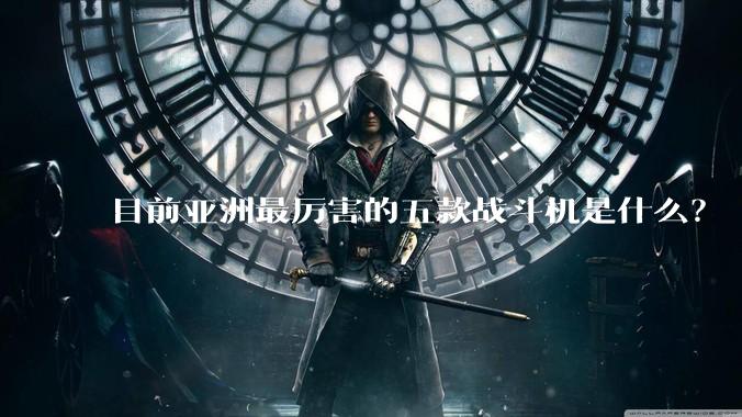 目前亚洲最厉害的五款战斗机是什么？