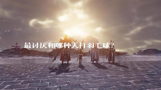 最讨厌和哪种人打羽毛球?