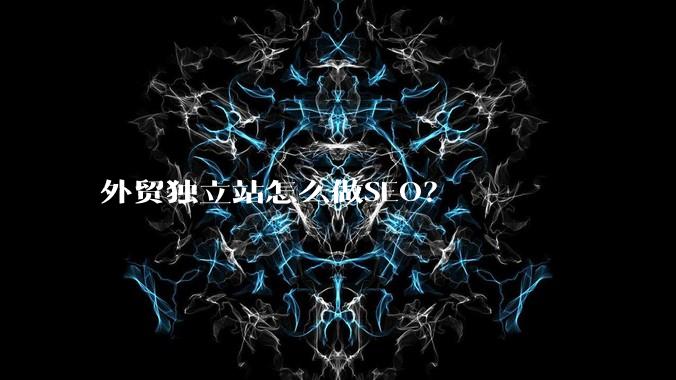 外贸独立站怎么做SEO?