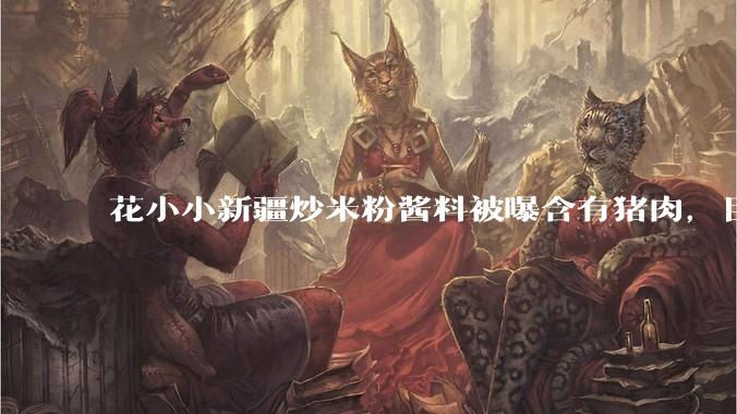 花小小新疆炒米粉酱料被曝含有猪肉,目前品牌已致歉,如何看待这件事?