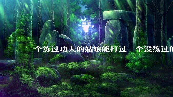 一个练过功夫的姑娘能打过一个没练过的男人吗?