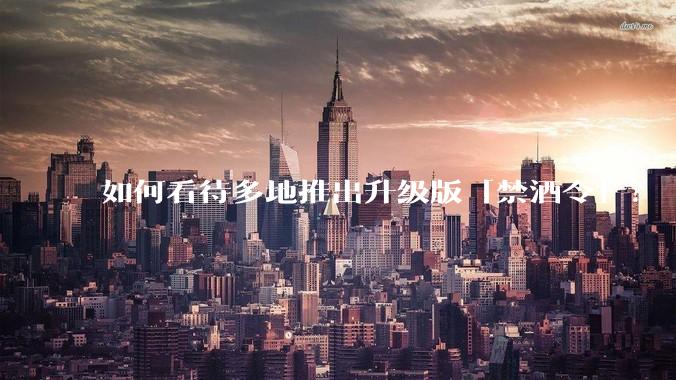 如何看待多地推出升级版「禁酒令」?