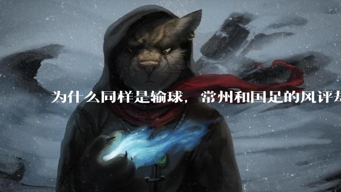 为什么同样是输球,常州和国足的风评却差那么多呢?