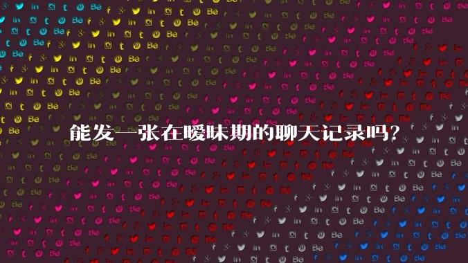 能发一张在暧昧期的聊天记录吗?