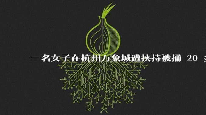 一名女子在杭州万象城遭挟持被捅 20 多刀,隆胸***体救了一命,这反映出哪些公安系统的问题?