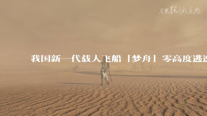 我国新一代载人飞船「梦舟」零高度逃逸飞行试验成功,该实验有怎样的意义?「梦舟」在未来会发挥哪些作用?