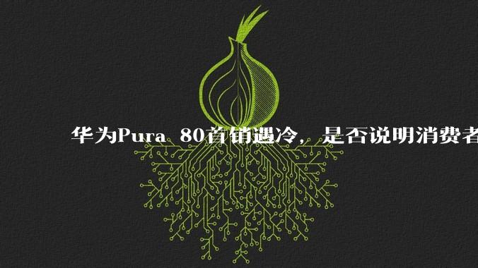 华为Pura 80首销遇冷,是否说明消费者已经开始对麒麟芯片性能有所觉醒?