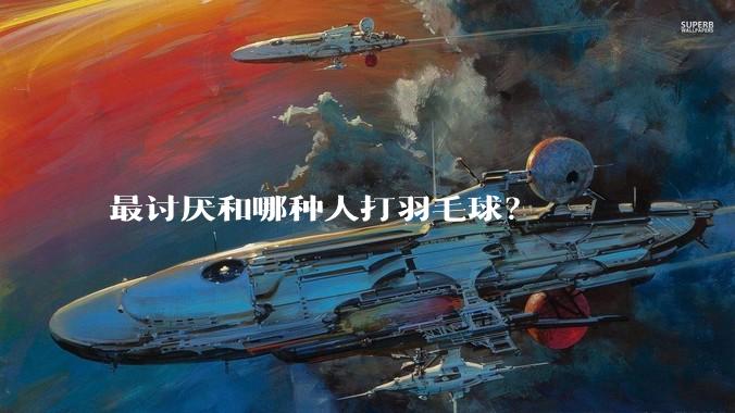 最讨厌和哪种人打羽毛球?