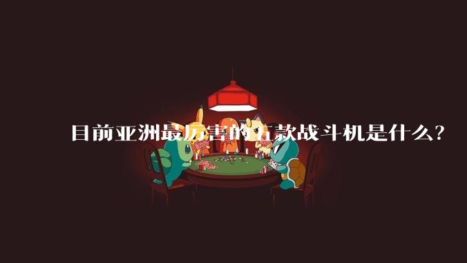 目前亚洲最厉害的五款战斗机是什么?