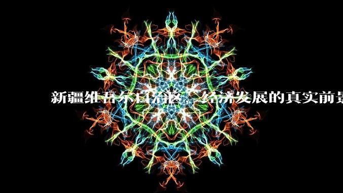 新疆维吾尔自治区,经济发展的真实前景如何?