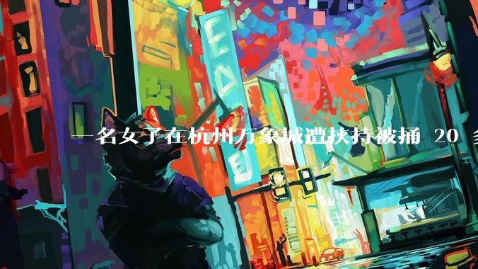 一名女子在杭州万象城遭挟持被捅 20 多刀,隆胸***体救了一命,这反映出哪些公安系统的问题?