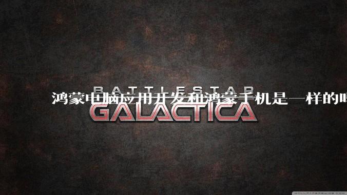 鸿蒙电脑应用开发和鸿蒙手机是一样的吗?