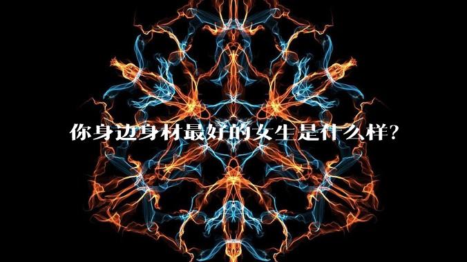 你身边身材最好的女生是什么样?