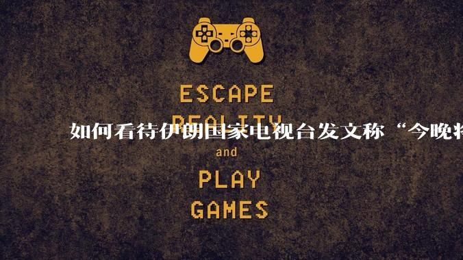 如何看待伊朗国家电视台发文称“今晚将会发生一件大事,让世界铭记几个世纪”?