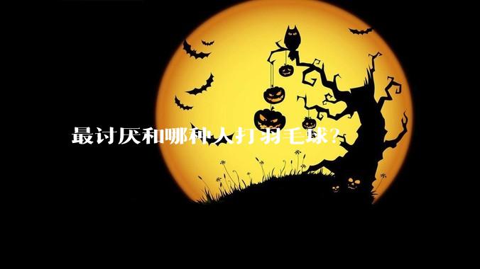 最讨厌和哪种人打羽毛球?