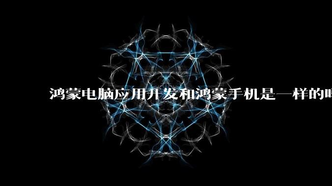 鸿蒙电脑应用开发和鸿蒙手机是一样的吗?