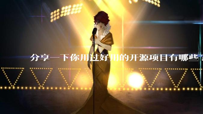 分享一下你用过好用的开源项目有哪些?