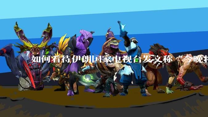 如何看待伊朗国家电视台发文称“今晚将会发生一件大事,让世界铭记几个世纪”?