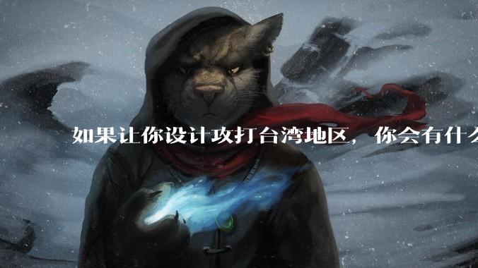 如果让你设计攻打台湾地区,你会有什么好的想法和打法?