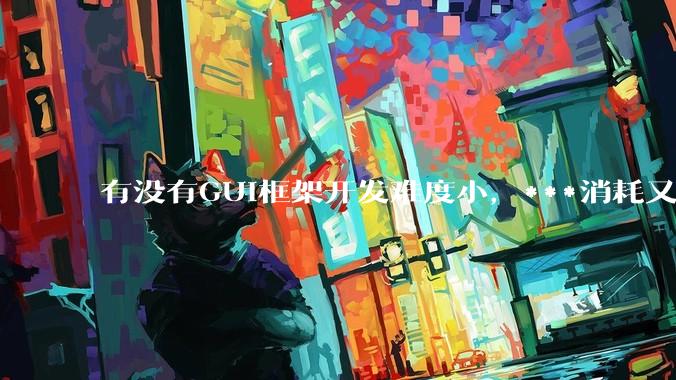 有没有GUI框架开发难度小,***消耗又不多,而且又跨平台?