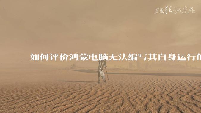如何评价鸿蒙电脑无法编写其自身运行的程序？