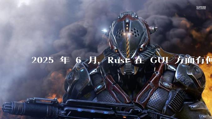 2025 年 6 月,Rust 在 GUI 方面有何大的进展? 你最看好哪个框架?