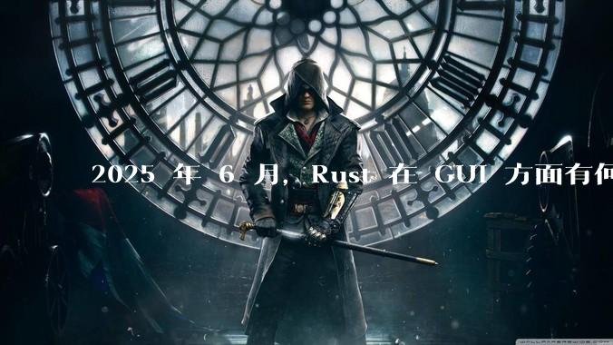 2025 年 6 月,Rust 在 GUI 方面有何大的进展? 你最看好哪个框架?