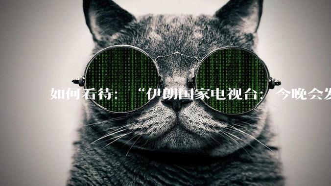 如何看待:“伊朗国家电视台:今晚会发生一件大事,世界将铭记几个世纪”?