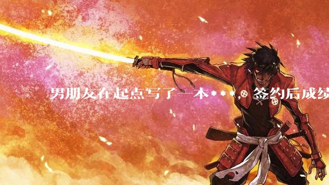 男朋友在起点写了一本***,签约后成绩不好,快要上架了,他整天焦虑,请问各位大神,他的书真的很差吗?