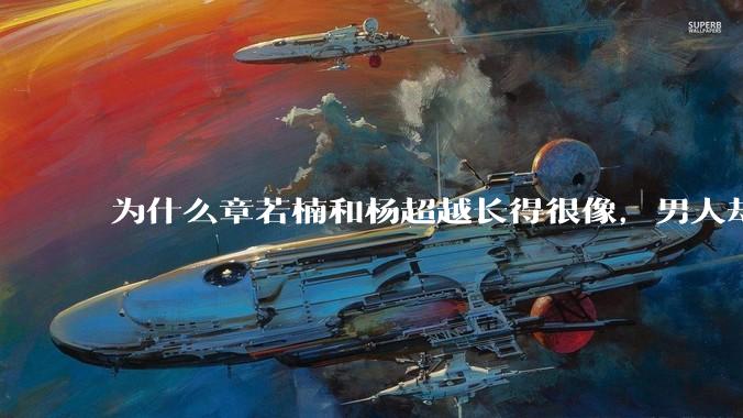 为什么章若楠和杨超越长得很像,男人却更喜欢章若楠,认为有女人味,而觉得杨超越像小女孩?