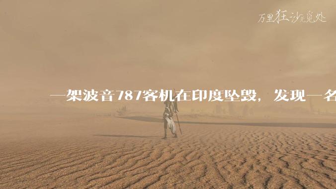 一架波音787客机在印度坠毁,发现一名幸存者,超290人死亡,具体情况如何?事故原因可能是什么?