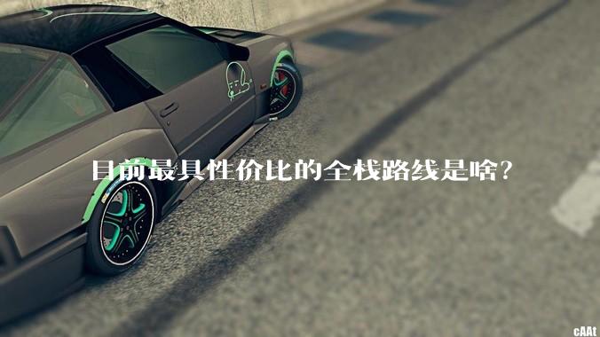 目前最具性价比的全栈路线是啥?