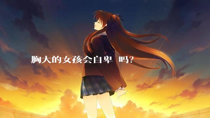 胸大的女孩会自卑 吗?