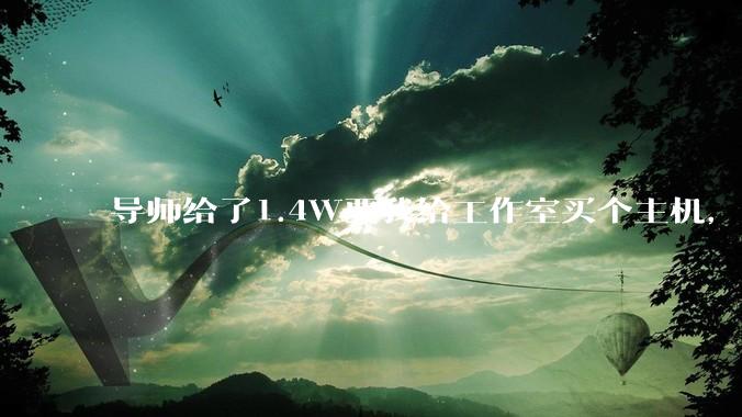 导师给了1.4W要我给工作室买个主机,是整机还是自己配?