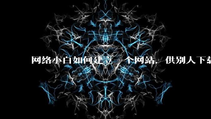 网络小白如何建立一个网站,供别人下载文件(主要是PDF和MP3)?