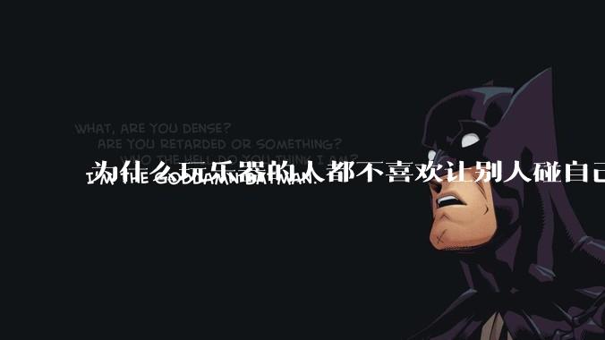 为什么玩乐器的人都不喜欢让别人碰自己的乐器?