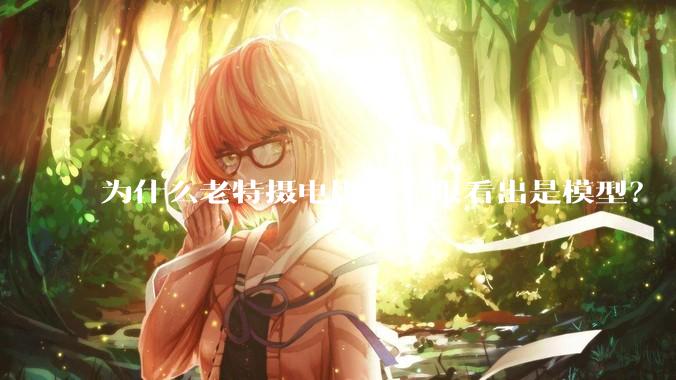 为什么老特摄电影能一眼看出是模型?